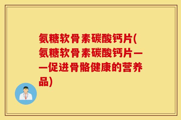 氨糖软骨素碳酸钙片(氨糖软骨素碳酸钙片——促进骨骼健康的营养品)