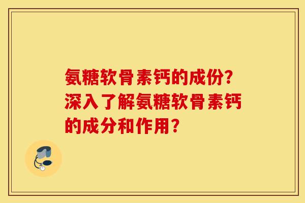 氨糖软骨素钙的成份？深入了解氨糖软骨素钙的成分和作用？