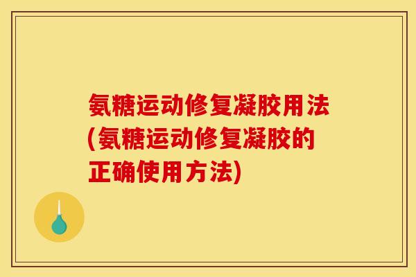 氨糖运动修复凝胶用法(氨糖运动修复凝胶的正确使用方法)
