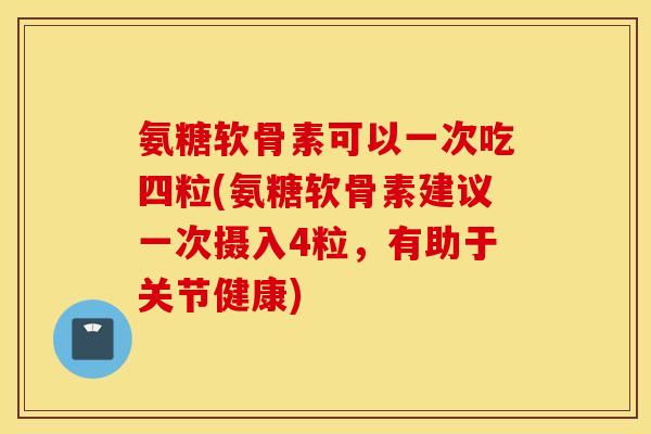 氨糖软骨素可以一次吃四粒(氨糖软骨素建议一次摄入4粒，有助于关节健康)