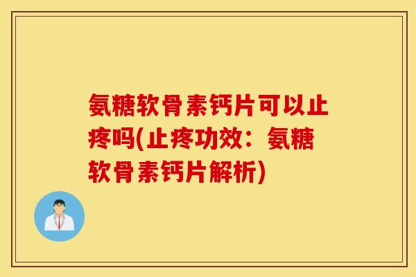 氨糖软骨素钙片可以止疼吗(止疼功效：氨糖软骨素钙片解析)