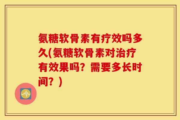 氨糖软骨素有疗效吗多久(氨糖软骨素对治疗有效果吗？需要多长时间？)