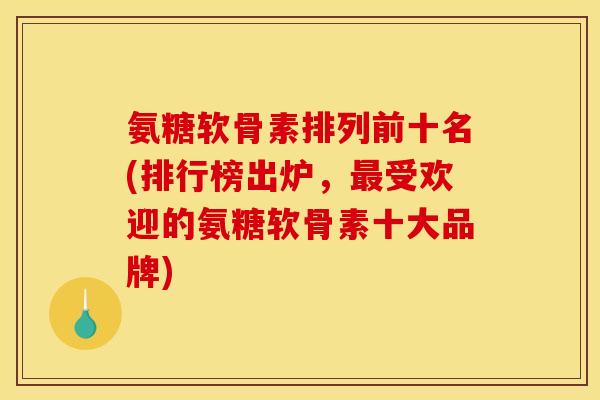 氨糖软骨素排列前十名(排行榜出炉,最受欢迎的氨糖软骨素十大品牌) 氨糖软骨素排列前十名(排行榜出炉,最受欢迎的氨糖软骨素十大品牌)