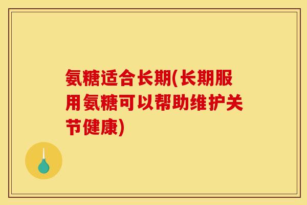 氨糖适合长期(长期服用氨糖可以帮助维护关节健康)