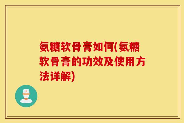 氨糖软骨膏如何(氨糖软骨膏的功效及使用方法详解)
