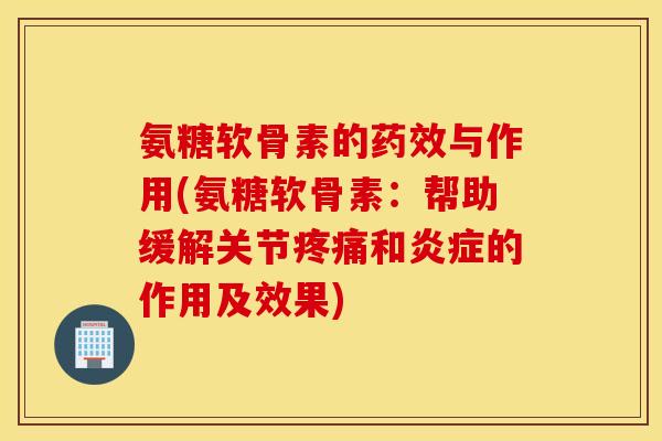 氨糖软骨素的药效与作用(氨糖软骨素：帮助缓解关节疼痛和炎症的作用及效果)