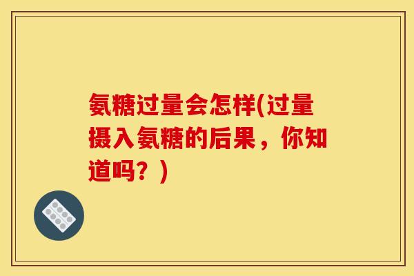 氨糖过量会怎样(过量摄入氨糖的后果，你知道吗？)