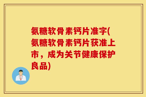 氨糖软骨素钙片准字(氨糖软骨素钙片获准上市，成为关节健康保护良品)