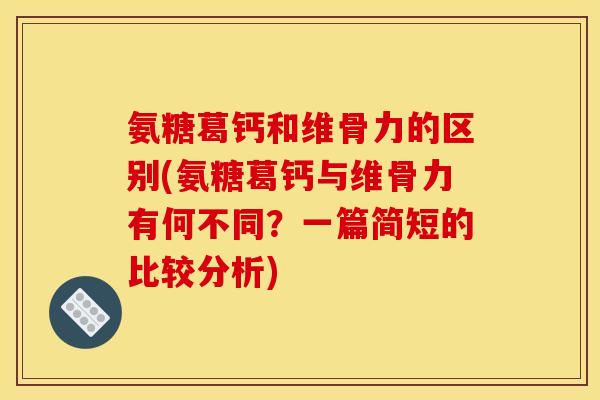 氨糖葛钙和维骨力的区别(氨糖葛钙与维骨力有何不同？一篇简短的比较分析)