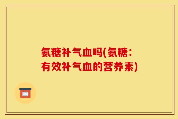 氨糖补气血吗(氨糖：有效补气血的营养素)