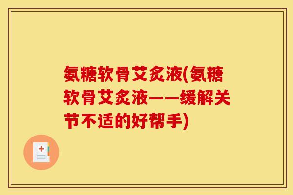 氨糖软骨艾炙液(氨糖软骨艾炙液——缓解关节不适的好帮手)