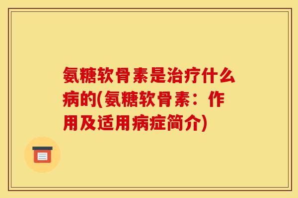 氨糖软骨素是治疗什么病的(氨糖软骨素：作用及适用病症简介)