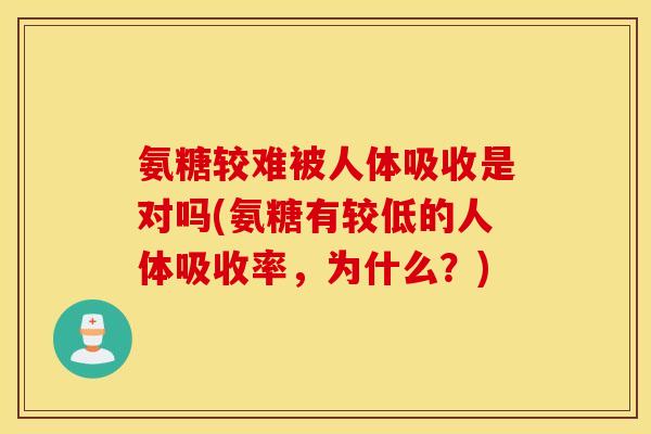 氨糖较难被人体吸收是对吗(氨糖有较低的人体吸收率，为什么？)