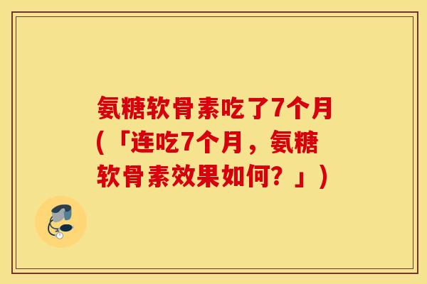氨糖软骨素吃了7个月(「连吃7个月，氨糖软骨素效果如何？」)