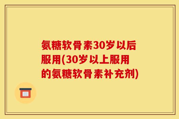 氨糖软骨素30岁以后服用(30岁以上服用的氨糖软骨素补充剂) 氨糖软骨素30岁以后服用(30岁以上服用的氨糖软骨素补充剂)
