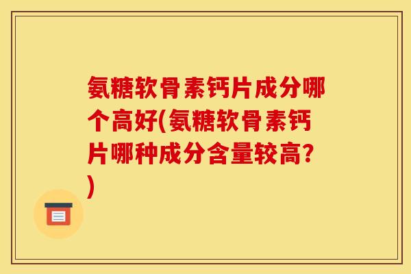 氨糖软骨素钙片成分哪个高好(氨糖软骨素钙片哪种成分含量较高？)