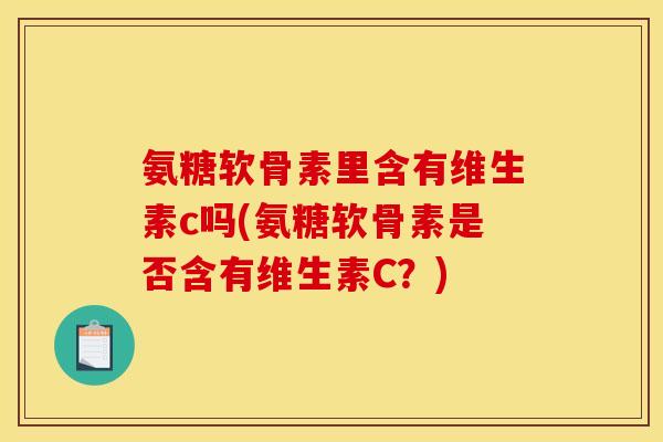 氨糖软骨素里含有维生素c吗(氨糖软骨素是否含有维生素C?) 氨糖软骨素里含有维生素c吗(氨糖软骨素是否含有维生素C?)