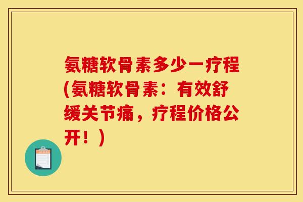 氨糖软骨素多少一疗程(氨糖软骨素：有效舒缓关节痛，疗程价格公开！)