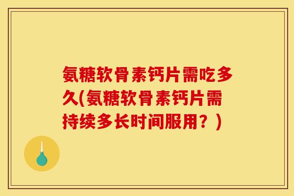 氨糖软骨素钙片需吃多久(氨糖软骨素钙片需持续多长时间服用？)