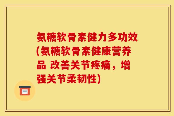 氨糖软骨素健力多功效(氨糖软骨素健康营养品 改善关节疼痛，增强关节柔韧性)