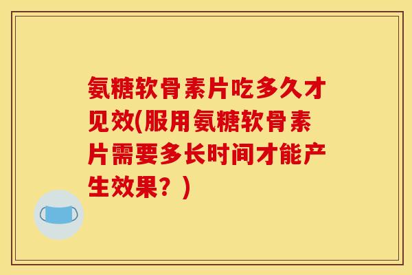 氨糖软骨素片吃多久才见效(服用氨糖软骨素片需要多长时间才能产生效果?) 氨糖软骨素片吃多久才见效(服用氨糖软骨素片需要多长时间才能产生效果?)