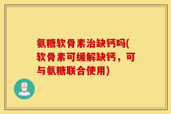 氨糖软骨素治缺钙吗(软骨素可缓解缺钙，可与氨糖联合使用)