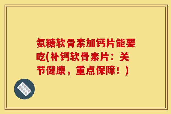 氨糖软骨素加钙片能要吃(补钙软骨素片：关节健康，重点保障！)