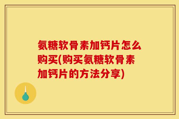氨糖软骨素加钙片怎么购买(购买氨糖软骨素加钙片的方法分享)