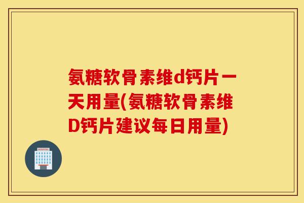 氨糖软骨素维d钙片一天用量(氨糖软骨素维D钙片建议每日用量)