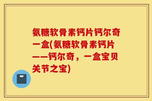 氨糖软骨素钙片钙尔奇一盒(氨糖软骨素钙片——钙尔奇，一盒宝贝关节之宝)