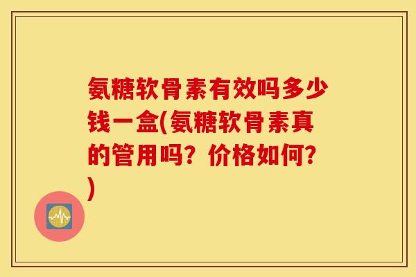 氨糖软骨素有效吗多少钱一盒(氨糖软骨素真的管用吗？价格如何？)