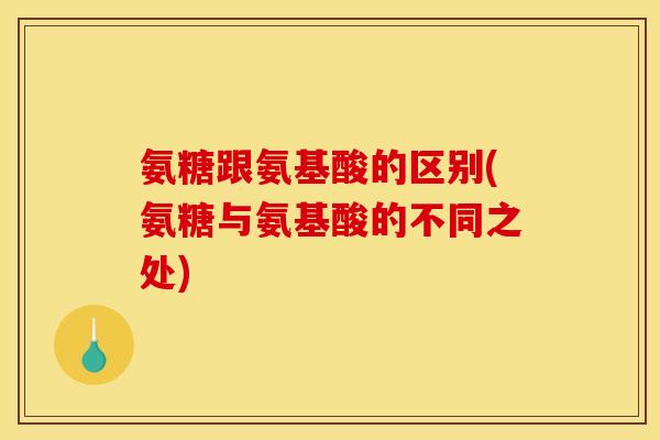 氨糖跟氨基酸的区别(氨糖与氨基酸的不同之处)