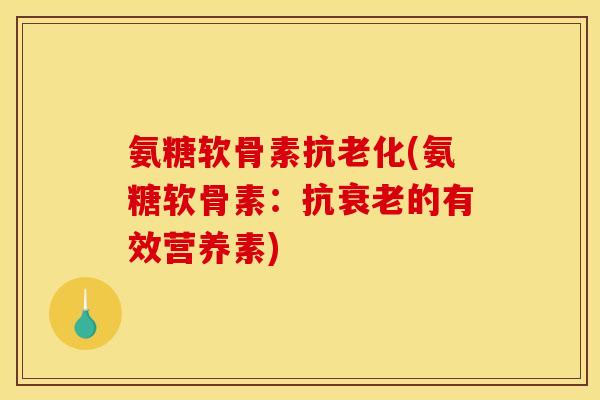 氨糖软骨素抗老化(氨糖软骨素:抗衰老的有效营养素) 氨糖软骨素抗老化(氨糖软骨素:抗衰老的有效营养素)