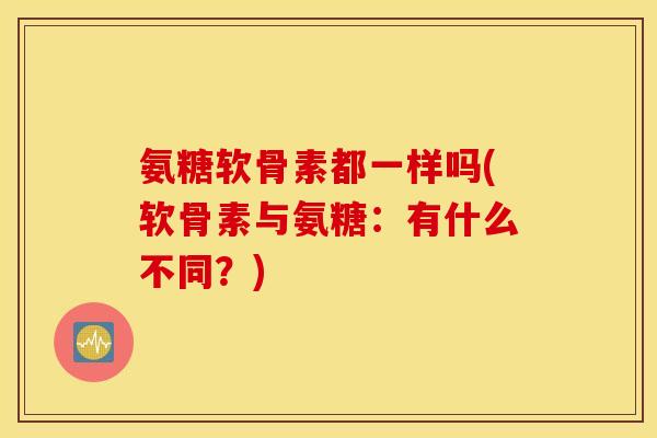 氨糖软骨素都一样吗(软骨素与氨糖：有什么不同？)