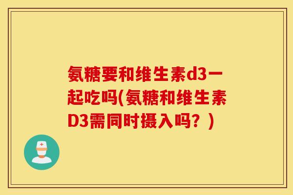 氨糖要和维生素d3一起吃吗(氨糖和维生素D3需同时摄入吗？)