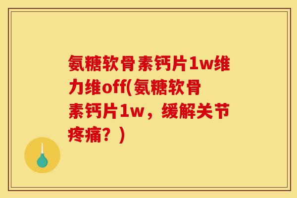 氨糖软骨素钙片1w维力维off(氨糖软骨素钙片1w，缓解关节疼痛？)