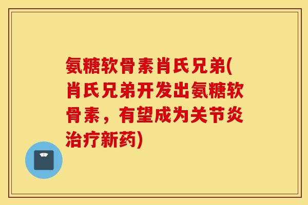 氨糖软骨素肖氏兄弟(肖氏兄弟开发出氨糖软骨素，有望成为关节炎治疗新药)