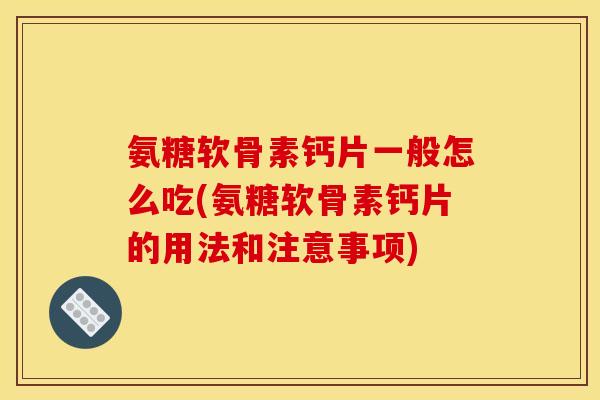 氨糖软骨素钙片一般怎么吃(氨糖软骨素钙片的用法和注意事项)