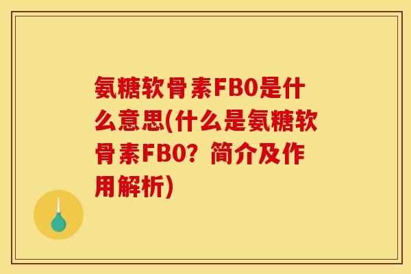 氨糖软骨素FB0是什么意思(什么是氨糖软骨素FB0？简介及作用解析)
