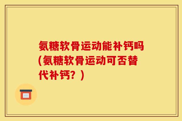 氨糖软骨运动能补钙吗(氨糖软骨运动可否替代补钙？)