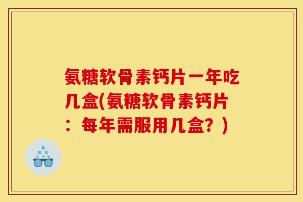 氨糖软骨素钙片一年吃几盒(氨糖软骨素钙片：每年需服用几盒？)