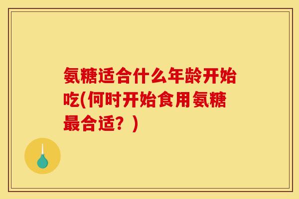 氨糖适合什么年龄开始吃(何时开始食用氨糖最合适？)
