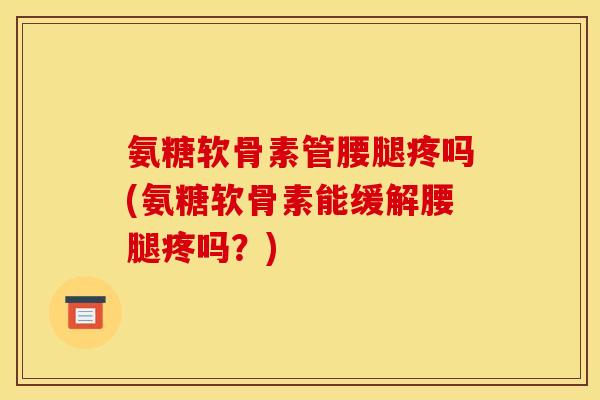 氨糖软骨素管腰腿疼吗(氨糖软骨素能缓解腰腿疼吗?) 氨糖软骨素管腰腿疼吗(氨糖软骨素能缓解腰腿疼吗?)