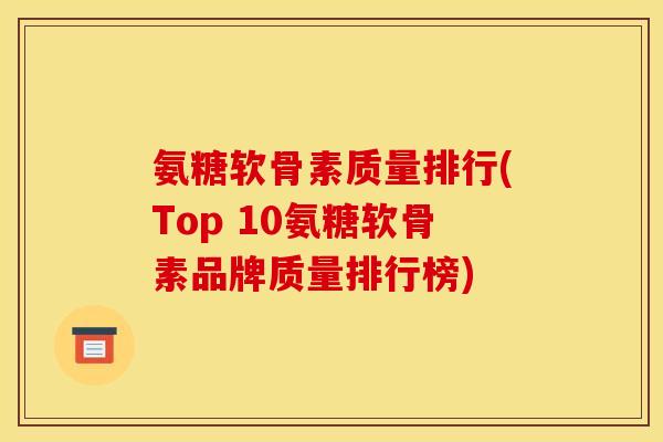 氨糖软骨素质量排行(Top 10氨糖软骨素品牌质量排行榜)