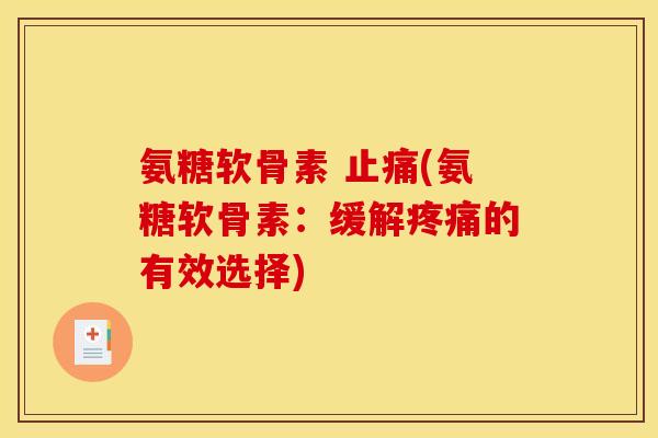 氨糖软骨素 止痛(氨糖软骨素：缓解疼痛的有效选择)
