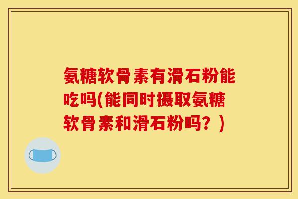 氨糖软骨素有滑石粉能吃吗(能同时摄取氨糖软骨素和滑石粉吗？)