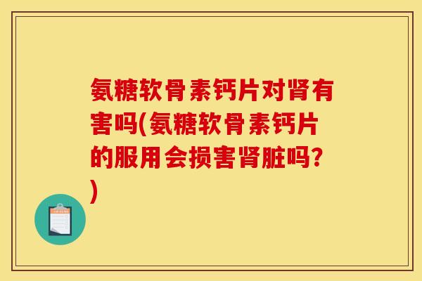 氨糖软骨素钙片对肾有害吗(氨糖软骨素钙片的服用会损害肾脏吗？)