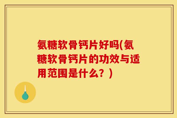 氨糖软骨钙片好吗(氨糖软骨钙片的功效与适用范围是什么？)