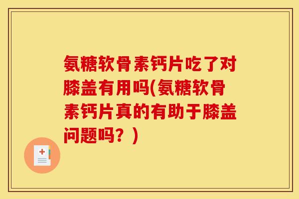 氨糖软骨素钙片吃了对膝盖有用吗(氨糖软骨素钙片真的有助于膝盖问题吗？)