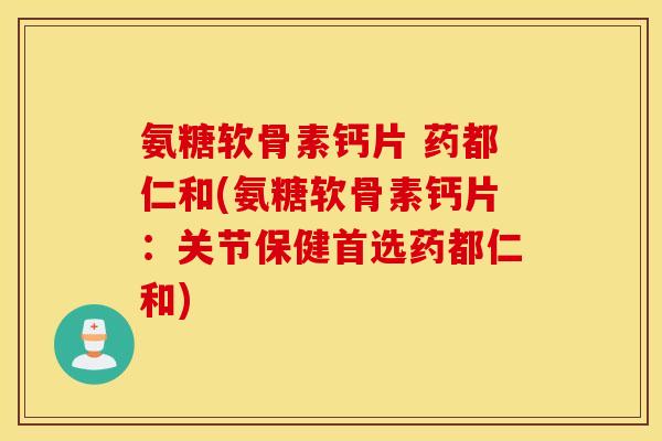 氨糖软骨素钙片 药都仁和(氨糖软骨素钙片：关节保健首选药都仁和)